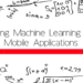 Adding Machine Learning into Mobile Applications